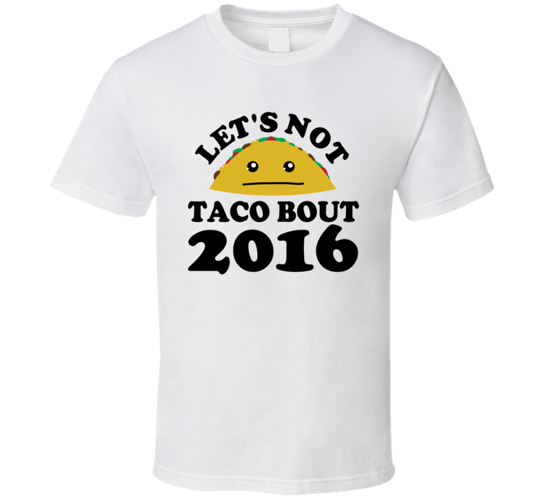 Let's Not Taco Bout 2016 Funny Pun Shirt