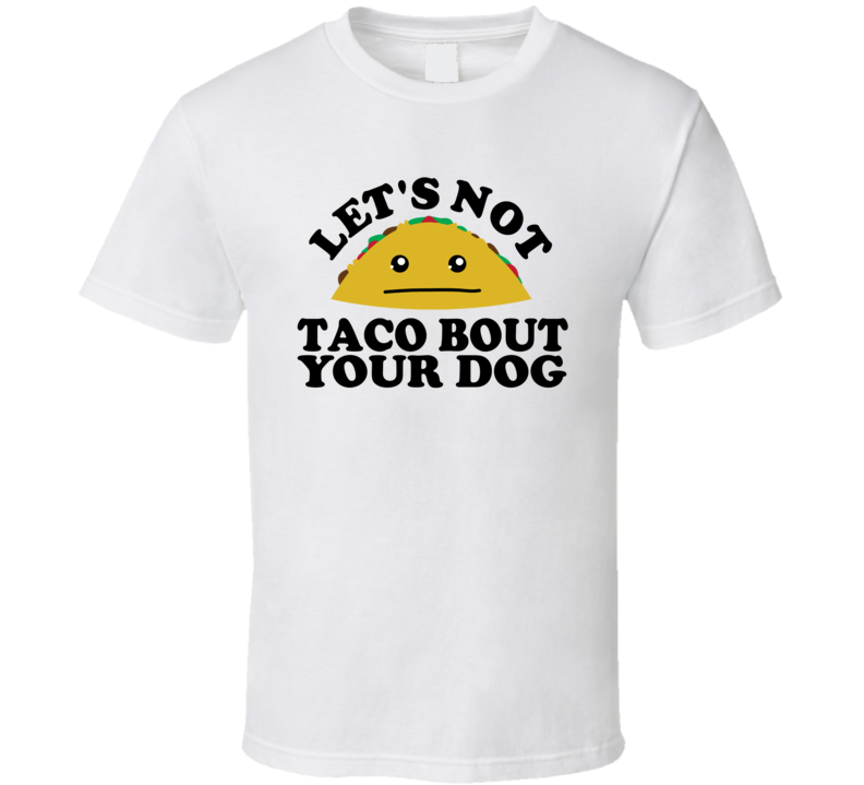 Let's Not Taco Bout Your Dog Funny Pun Shirt