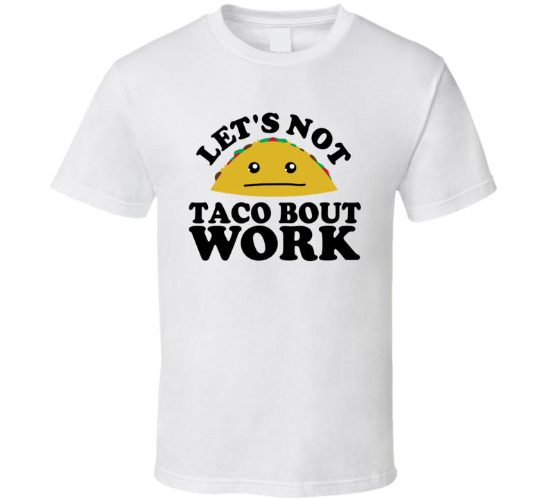 Let's Not Taco Bout Work Funny Pun Shirt