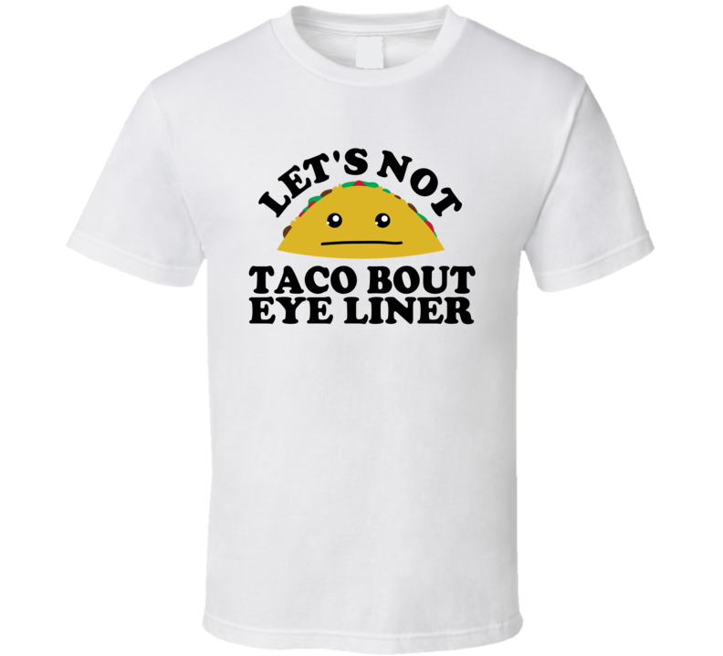 Let's Not Taco Bout Eye Liner Funny Pun Shirt