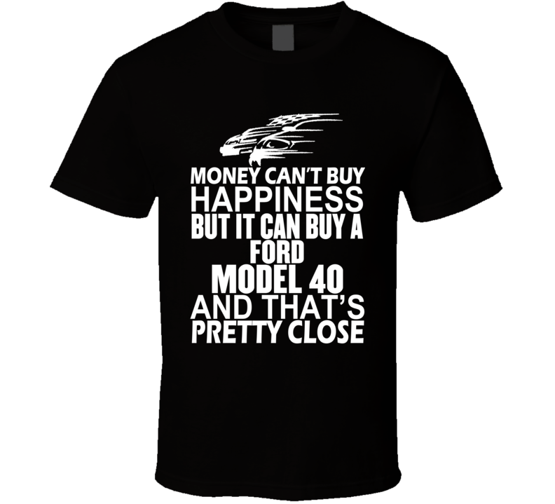 Money Can't Buy Happiness It Can Buy A Ford Model 40 Car T Shirt