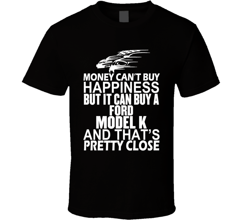 Money Can't Buy Happiness It Can Buy A Ford Model K Car T Shirt