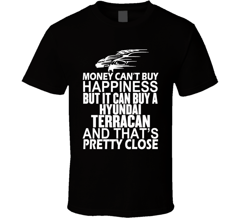 Money Can't Buy Happiness It Can Buy A Hyundai Terracan Car T Shirt