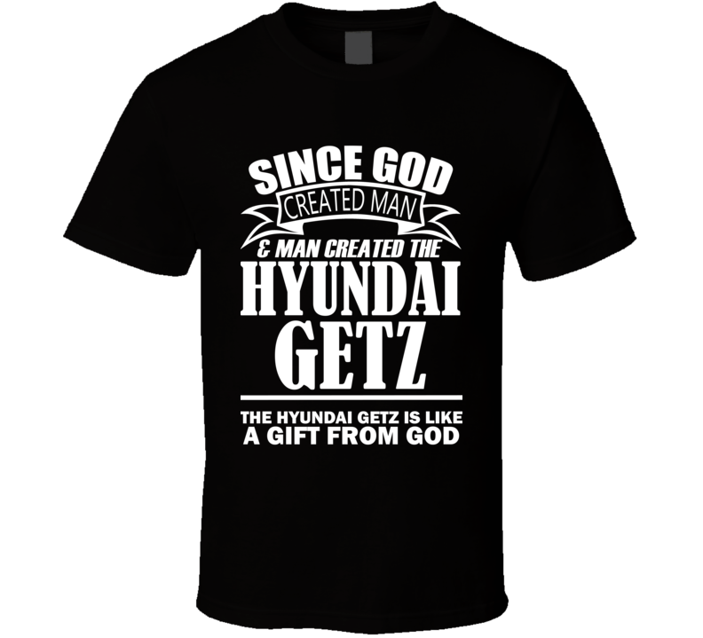 God Created Man And The Hyundai Getz Is A Gift T Shirt