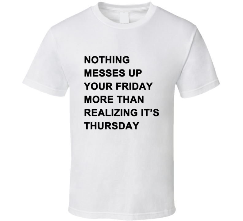 Nothing Messes Up Your Friday Than Realizing Its Thursdays T Shirt