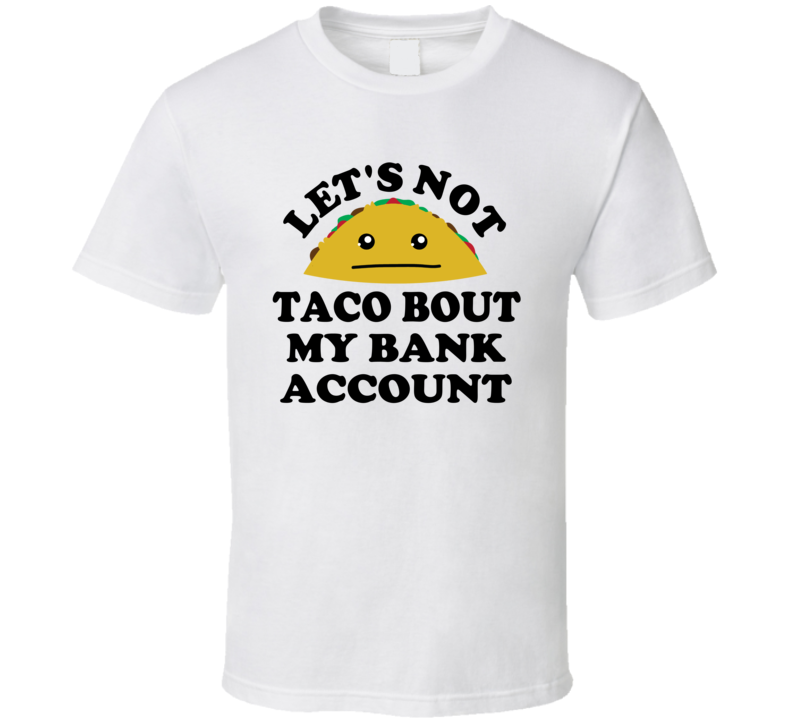 Lets Not Taco Bout My Bank Account Funny Broke Parody T Shirt