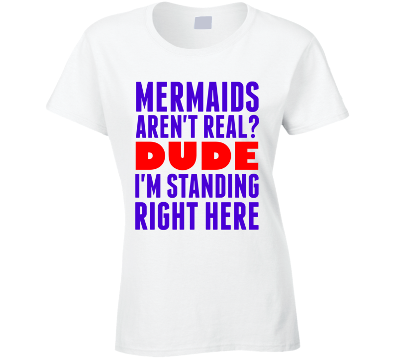 Mermaids Arent Real Dude Im Standing Right Here Popular Funny T Shirt