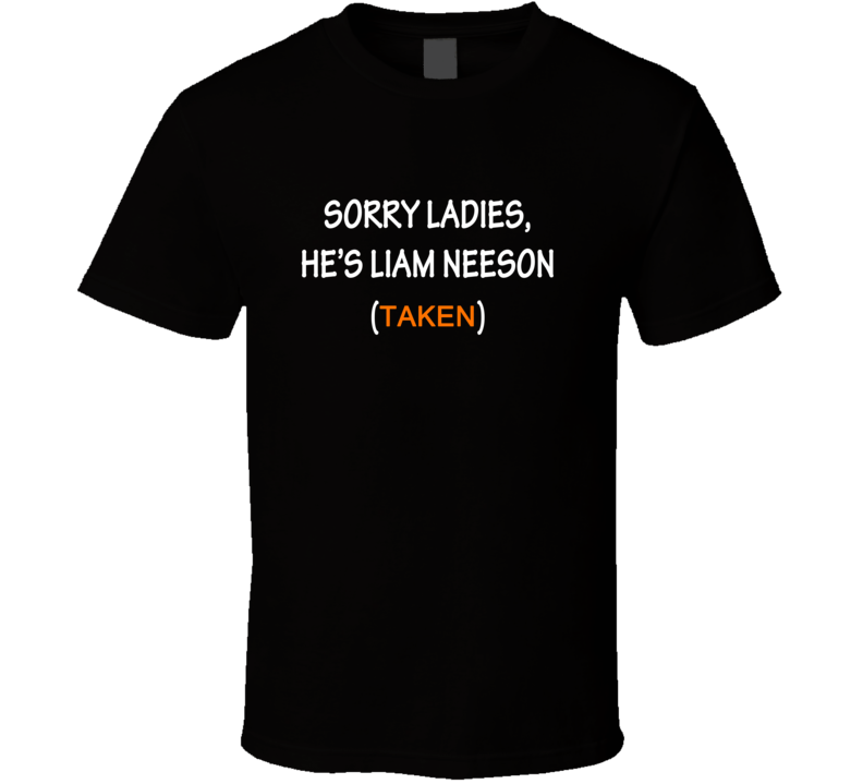 Sorry Ladies, He's Liam Neeson Taken Funny Movie T Shirt