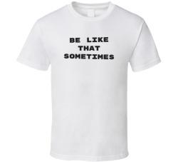 Be Like That Sometimes Funny Relatable Meme Tee T Shirt