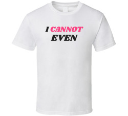 I Cannot Even Funny Sarcastic Mom T Shirt