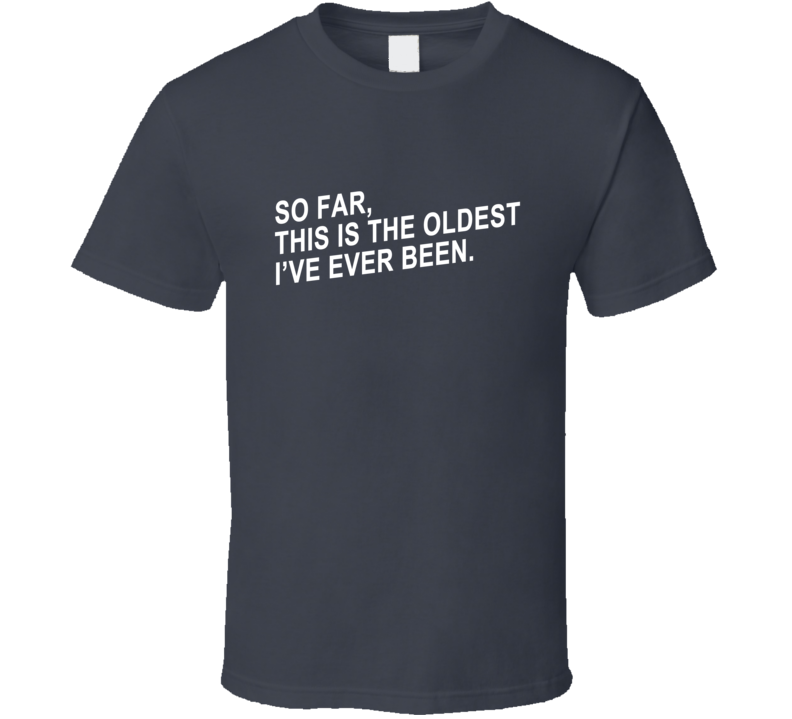 So Far This Is The Oldest Ive Ever Been Funny Hilarious T Shirt