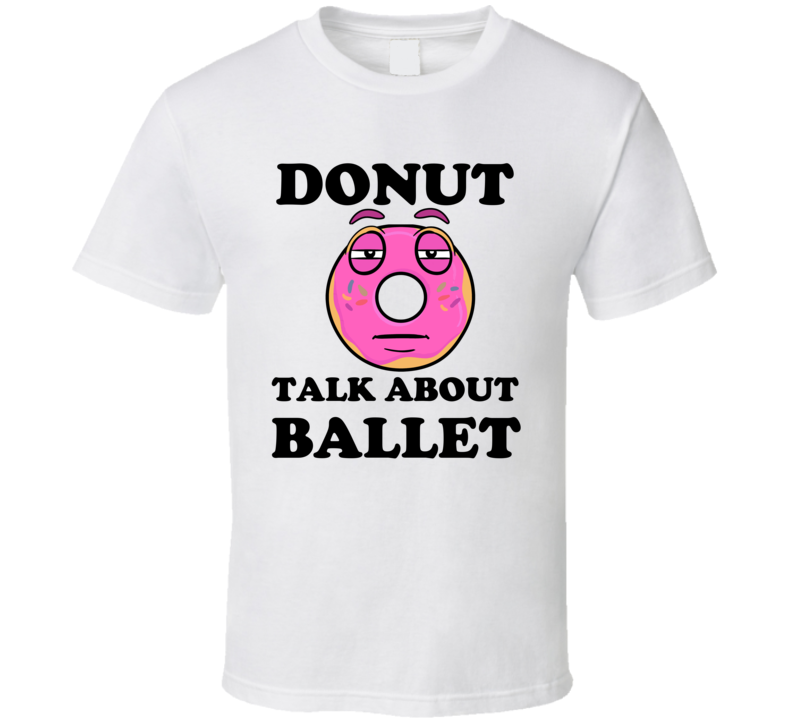 Donut Want To Talk About Ballet Funny T Shirt