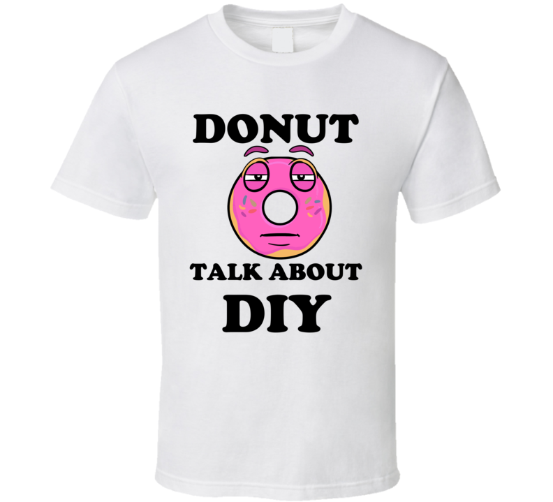 Donut Want To Talk About Diy Funny T Shirt