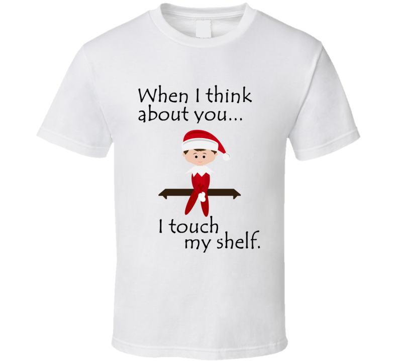 When I Think About You I Touch My Shelf Funny Christmas Elf On The Shelf Shirt