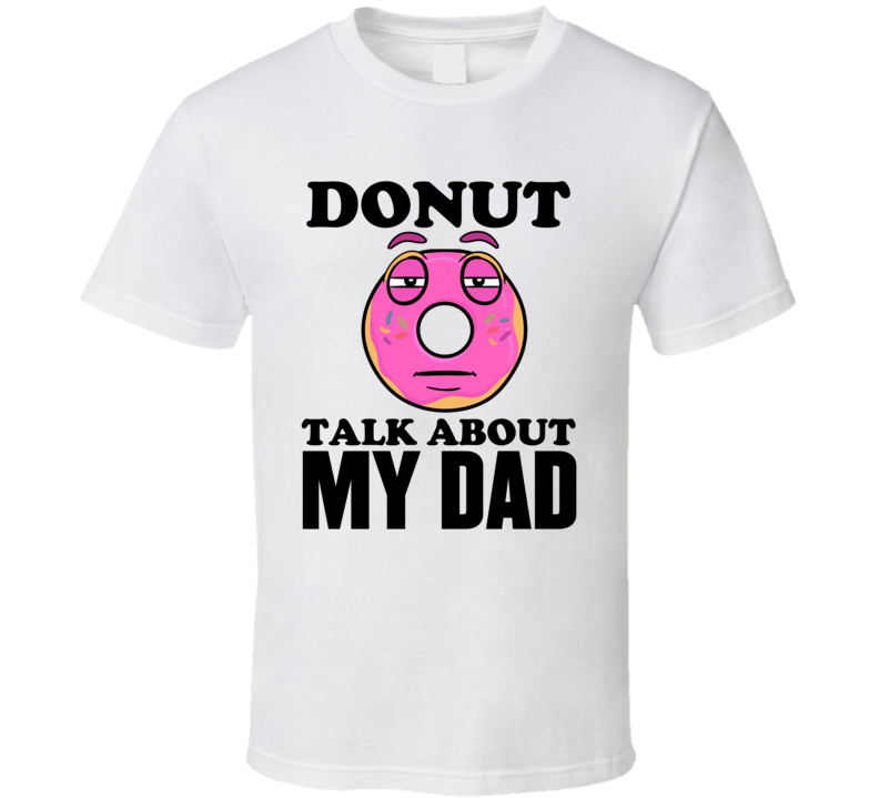 Donut Talk About My Dad Funny Pun Shirt