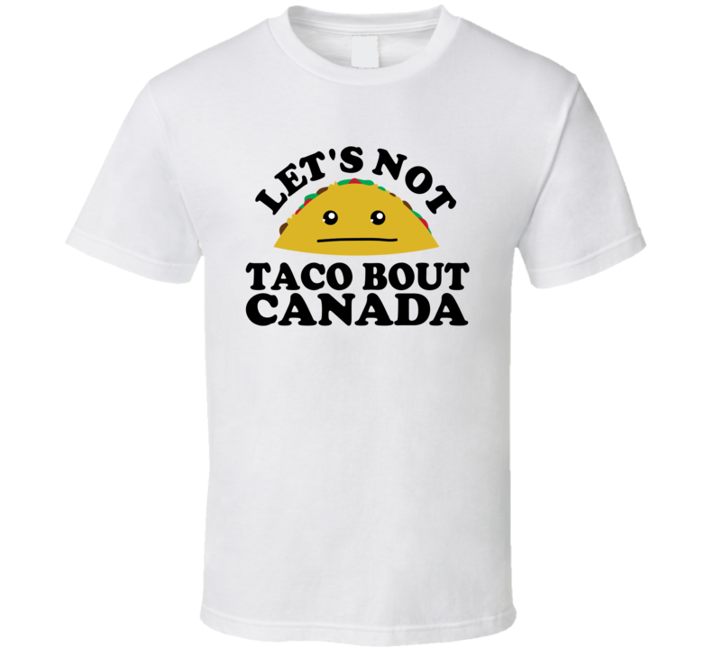 Let's Not Taco Bout Canada Funny Pun Shirt