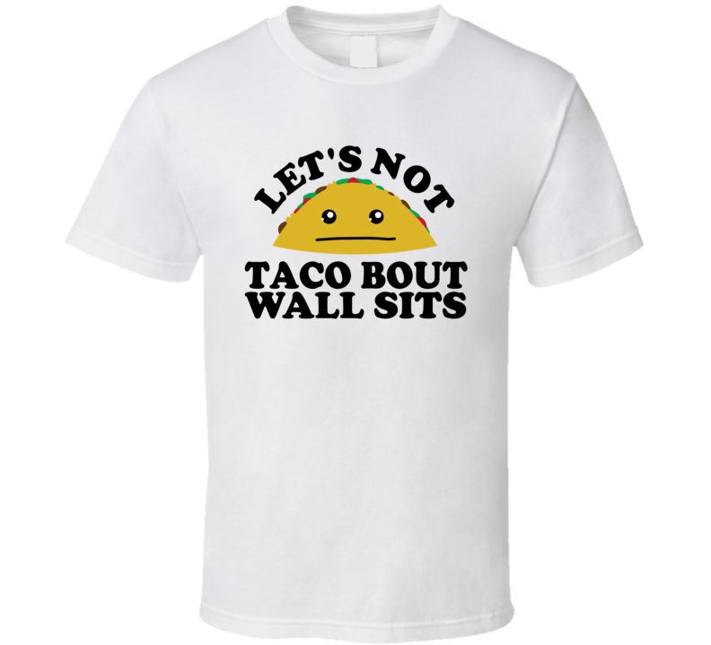 Let's Not Taco Bout Wall Sits Funny Pun Shirt