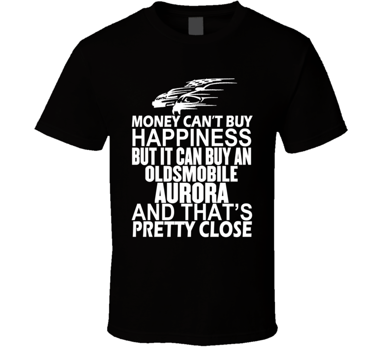 Money Can't Buy Happiness It Can Buy An Oldsmobile Aurora Car T Shirt