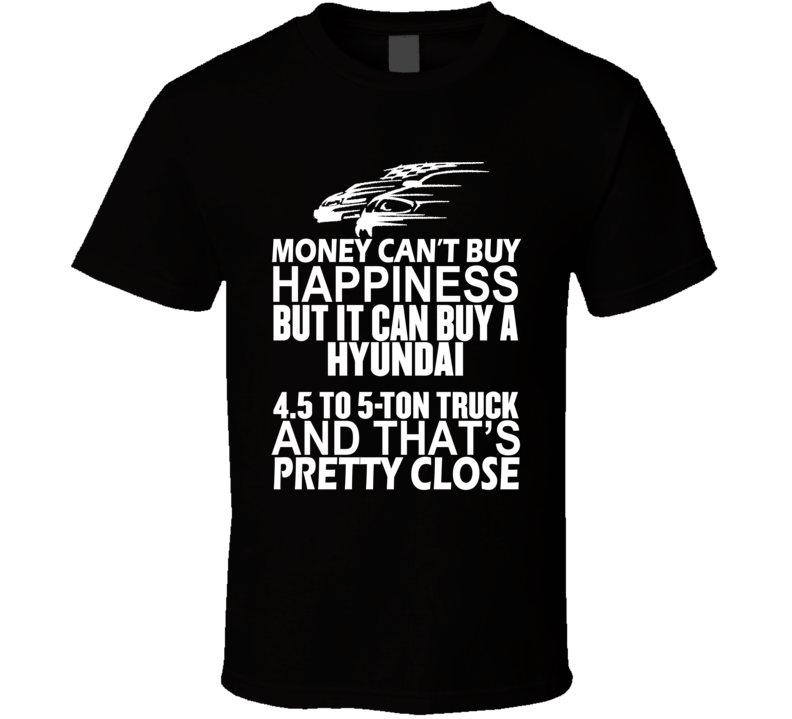 Money Can't Buy Happiness It Can Buy A Hyundai 4.5 to 5-ton truck Car T Shirt