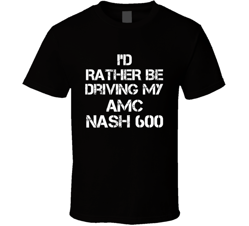 I'd Rather Be Driving My AMC Nash 600 Car T Shirt