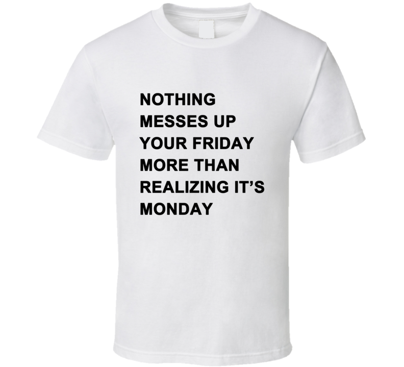 Nothing Messes Up Your Friday Than Realizing Its Monday T Shirt