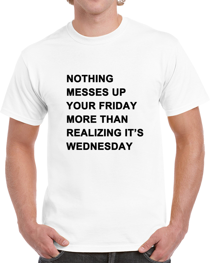 Nothing Messes Up Your Friday Than Realizing Its Wednesday T Shirt