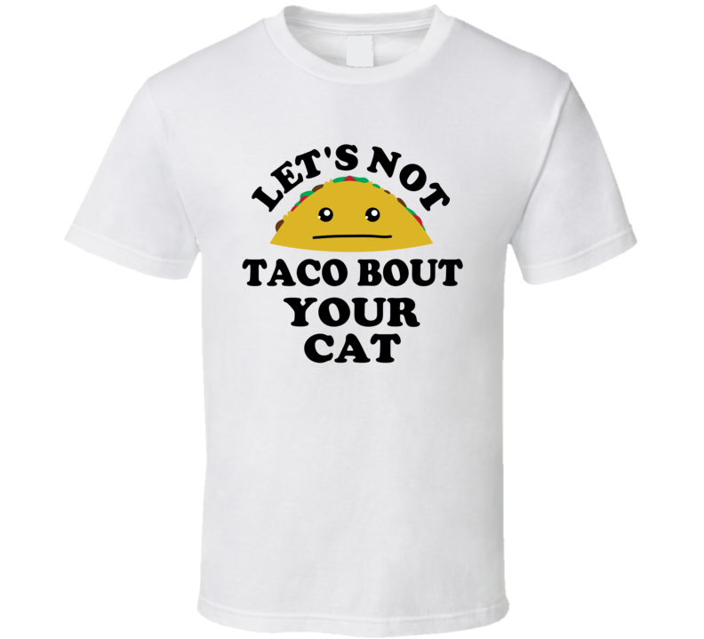 Lets Not Taco Bout Your Cat Hater Funny Parody T Shirt