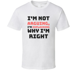 Not Arguing Just Explaining Why I'm Right Funny Tee T Shirt