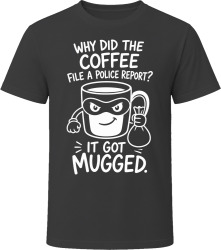 Why Did the Coffee File a Police Report? It Got Mugged. T Shirt Why Did the Coffee File a Police Report? It Got Mugged. T Shirt
